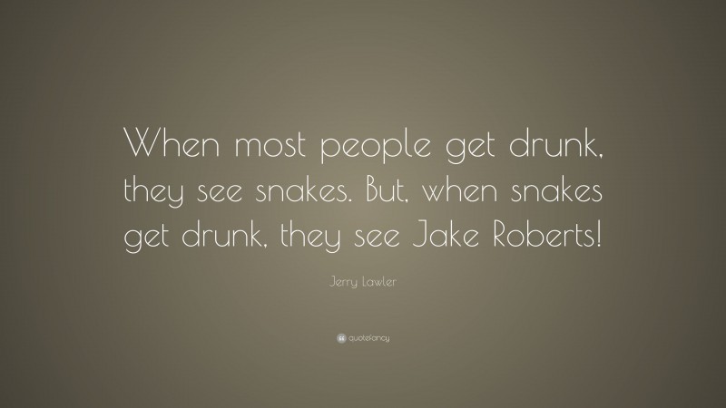 Jerry Lawler Quote: “When most people get drunk, they see snakes. But, when snakes get drunk, they see Jake Roberts!”
