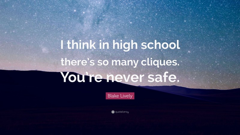 Blake Lively Quote: “I think in high school there’s so many cliques. You’re never safe.”