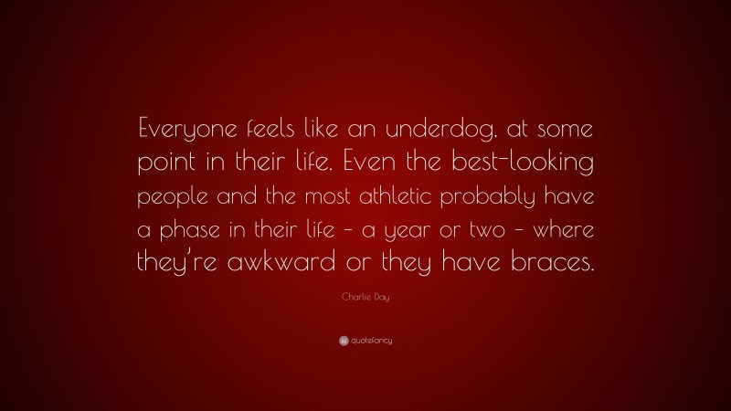 Charlie Day Quote: “Everyone feels like an underdog, at some point in their life. Even the best-looking people and the most athletic probably have a phase in their life – a year or two – where they’re awkward or they have braces.”