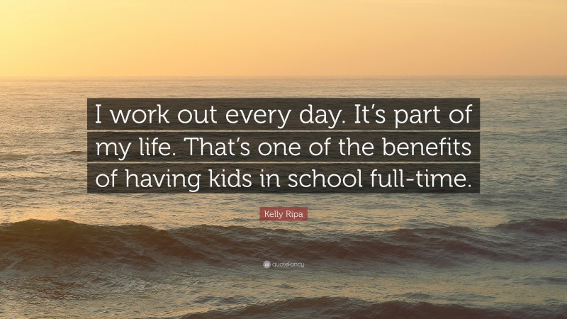 Kelly Ripa Quote: “I work out every day. It’s part of my life. That’s one of the benefits of having kids in school full-time.”