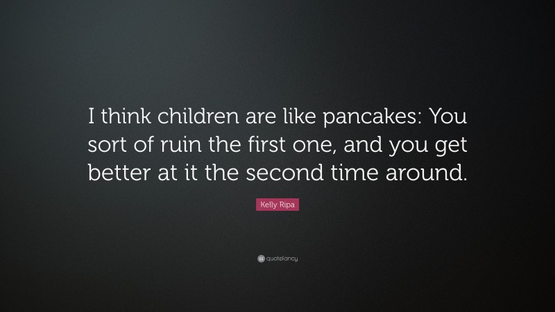 Kelly Ripa Quote: “I think children are like pancakes: You sort of ruin the first one, and you get better at it the second time around.”