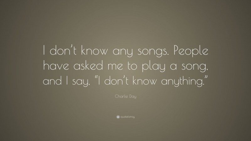 Charlie Day Quote: “I don’t know any songs. People have asked me to play a song, and I say, “I don’t know anything.””