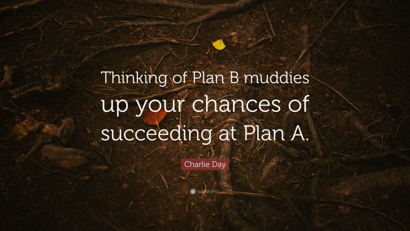 Charlie Day Quote: “Thinking of Plan B muddies up your chances of succeeding at Plan A.”