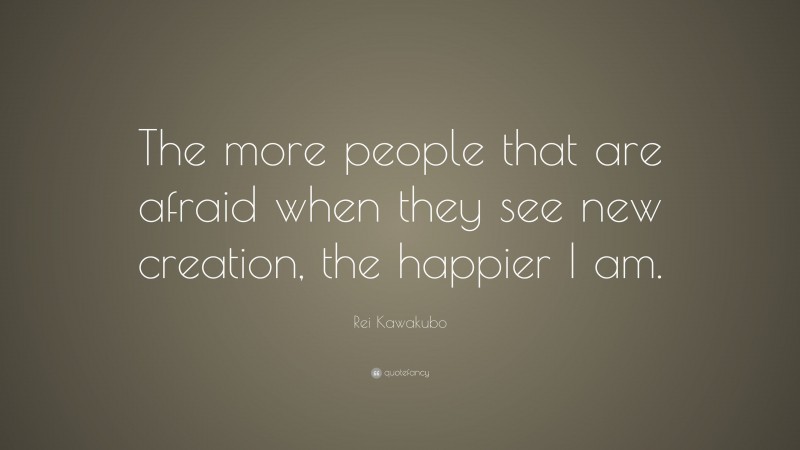 Rei Kawakubo Quote: “The more people that are afraid when they see new creation, the happier I am.”