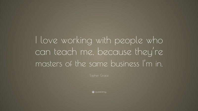 Topher Grace Quote: “I love working with people who can teach me, because they’re masters of the same business I’m in.”