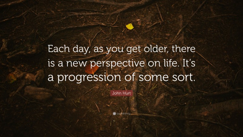 John Hurt Quote: “Each day, as you get older, there is a new perspective on life. It’s a progression of some sort.”