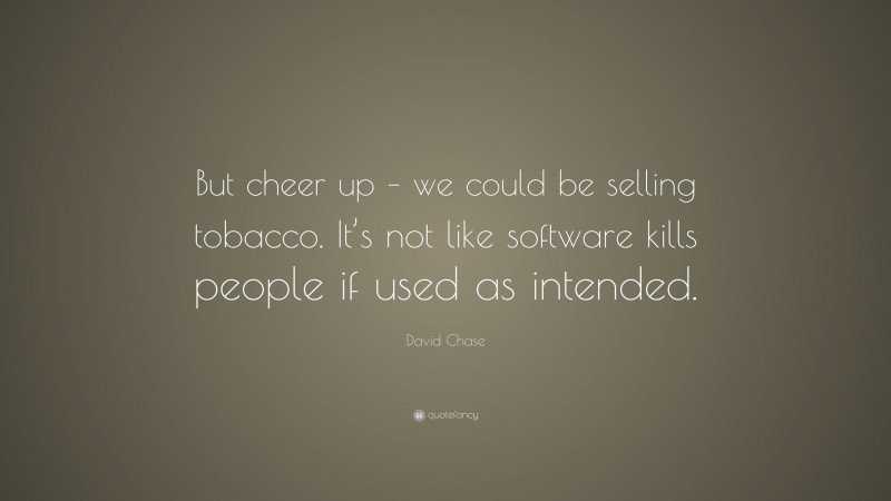 David Chase Quote: “But cheer up – we could be selling tobacco. It’s not like software kills people if used as intended.”