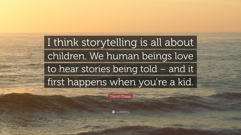 David Chase Quote: “I think storytelling is all about children. We human beings love to hear stories being told – and it first happens when you’re a kid.”