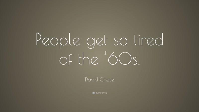 David Chase Quote: “People get so tired of the ’60s.”