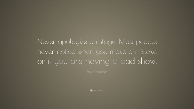 Tristan Prettyman Quote: “Never apologize on stage. Most people never notice when you make a mistake or if you are having a bad show.”