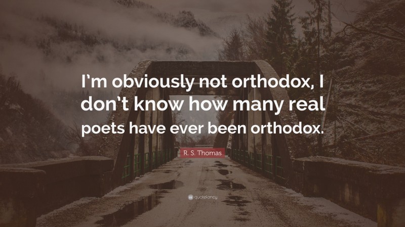 R. S. Thomas Quote: “I’m obviously not orthodox, I don’t know how many real poets have ever been orthodox.”
