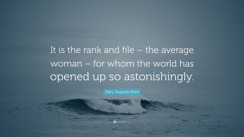 Mary Augusta Ward Quote: “It is the rank and file – the average woman – for whom the world has opened up so astonishingly.”