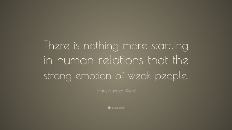 Mary Augusta Ward Quote: “There is nothing more startling in human relations that the strong emotion of weak people.”