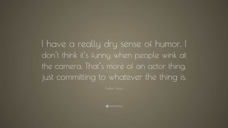 Topher Grace Quote: “I have a really dry sense of humor. I don’t think it’s funny when people wink at the camera. That’s more of an actor thing, just committing to whatever the thing is.”