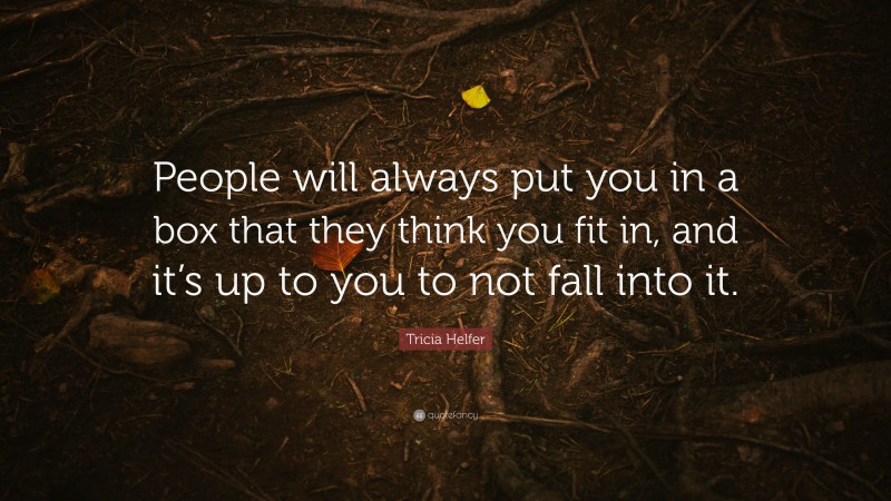 Tricia Helfer Quote: “People will always put you in a box that they think you fit in, and it’s up to you to not fall into it.”