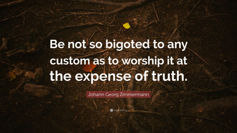 Johann Georg Zimmermann Quote: “Be not so bigoted to any custom as to worship it at the expense of truth.”