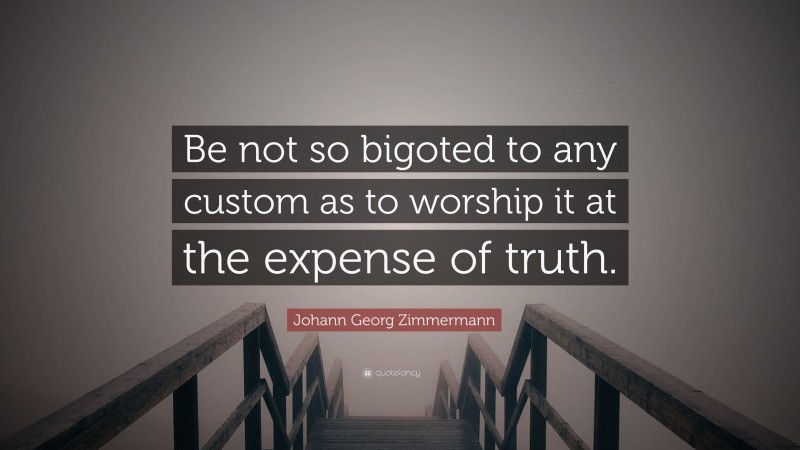 Johann Georg Zimmermann Quote: “Be not so bigoted to any custom as to worship it at the expense of truth.”