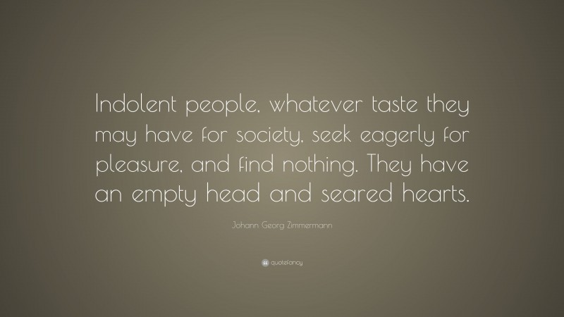 Johann Georg Zimmermann Quote: “Indolent people, whatever taste they may have for society, seek eagerly for pleasure, and find nothing. They have an empty head and seared hearts.”