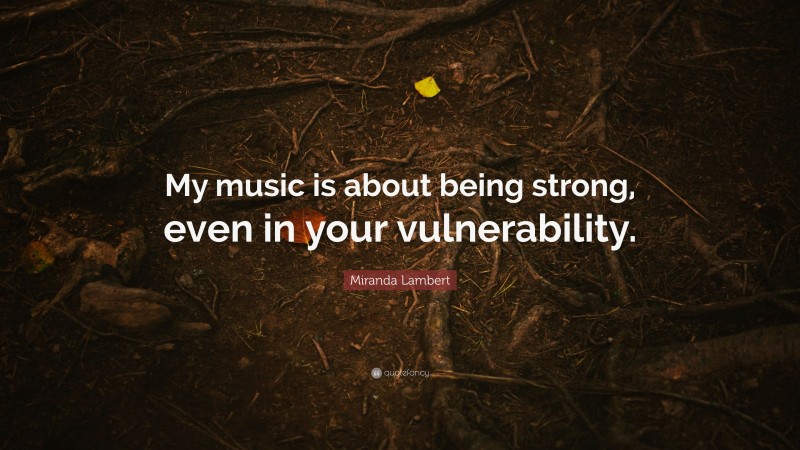 Miranda Lambert Quote: “My music is about being strong, even in your vulnerability.”