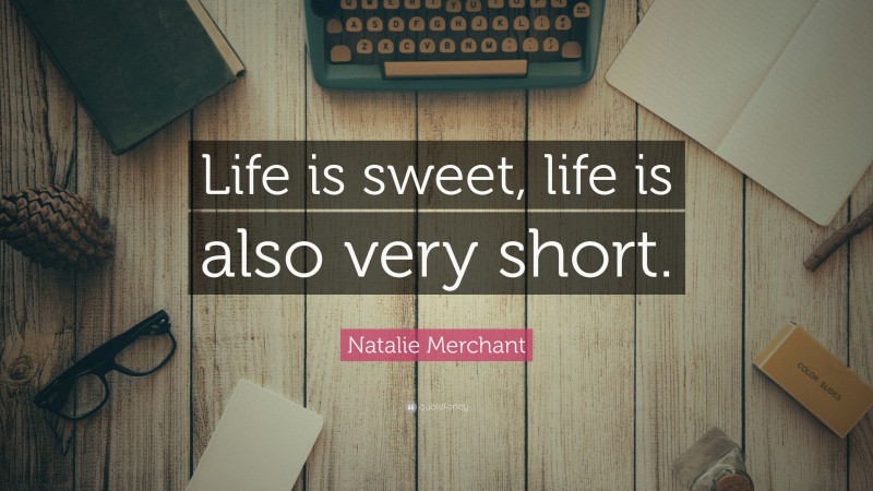 Natalie Merchant Quote: “Life is sweet, life is also very short.”