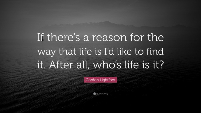 Gordon Lightfoot Quote: “If there’s a reason for the way that life is I’d like to find it. After all, who’s life is it?”