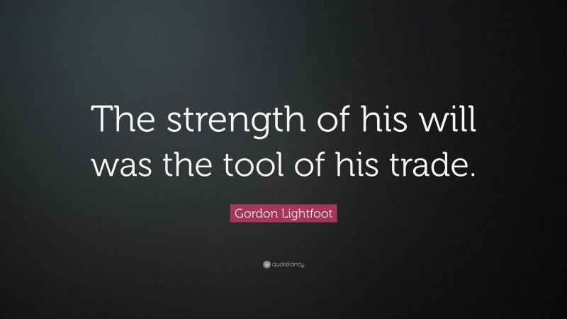 Gordon Lightfoot Quote: “The strength of his will was the tool of his trade.”