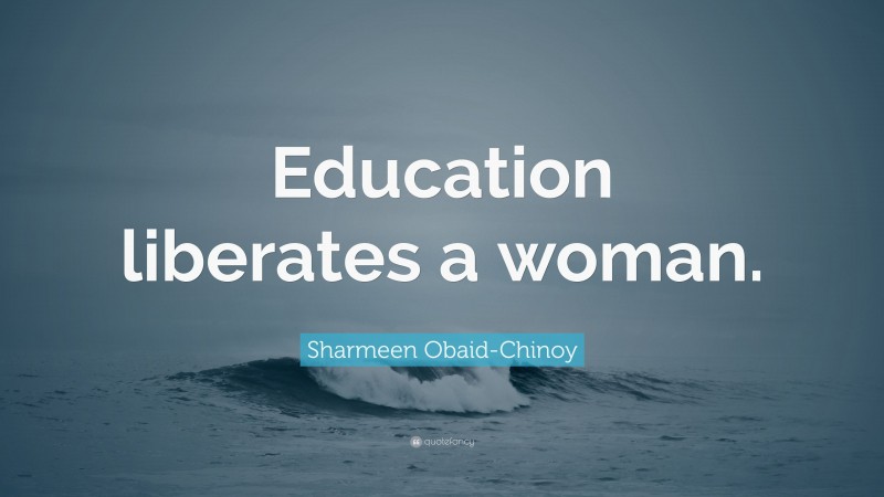 Sharmeen Obaid-Chinoy Quote: “Education liberates a woman.”