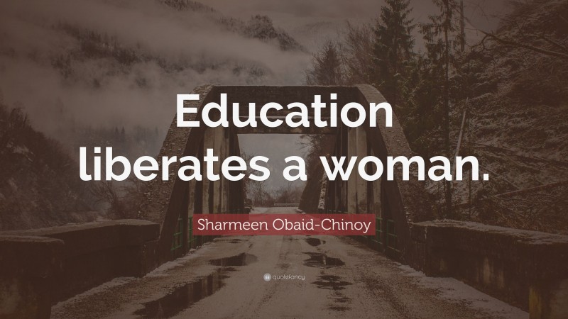Sharmeen Obaid-Chinoy Quote: “Education liberates a woman.”