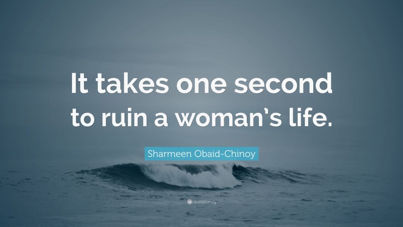 Sharmeen Obaid-Chinoy Quote: “It takes one second to ruin a woman’s life.”