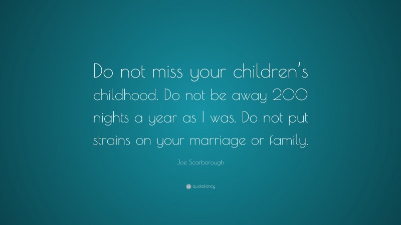 Joe Scarborough Quote: “Do not miss your children’s childhood. Do not be away 200 nights a year as I was. Do not put strains on your marriage or family.”