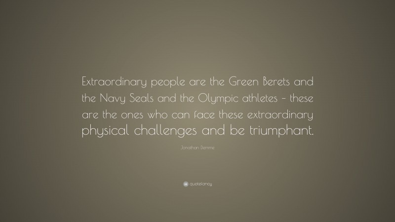 Jonathan Demme Quote: “Extraordinary people are the Green Berets and the Navy Seals and the Olympic athletes – these are the ones who can face these extraordinary physical challenges and be triumphant.”
