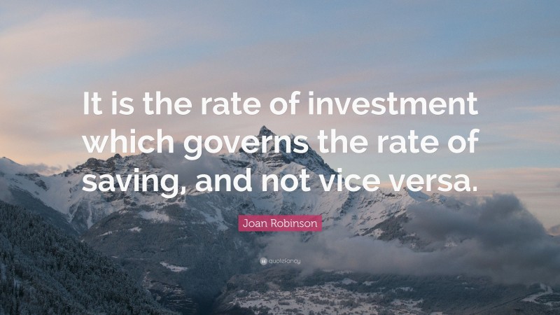 Joan Robinson Quote: “It is the rate of investment which governs the rate of saving, and not vice versa.”