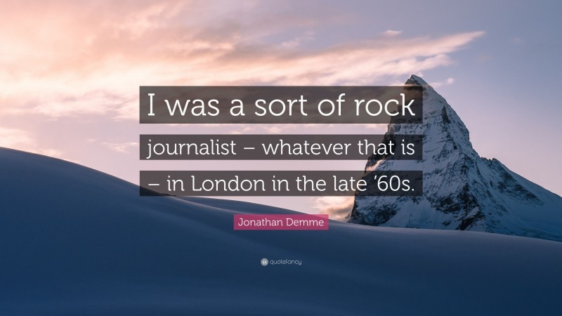 Jonathan Demme Quote: “I was a sort of rock journalist – whatever that is – in London in the late ’60s.”