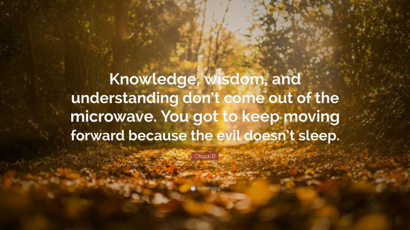 Chuck D Quote: “Knowledge, wisdom, and understanding don’t come out of the microwave. You got to keep moving forward because the evil doesn’t sleep.”