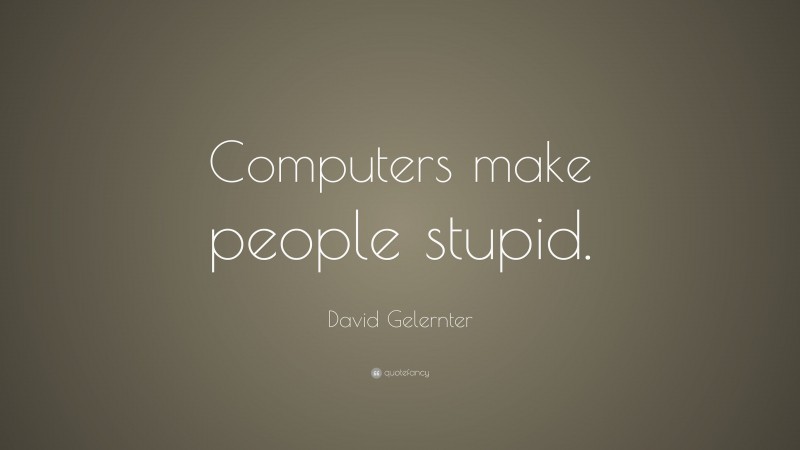David Gelernter Quote: “Computers make people stupid.”