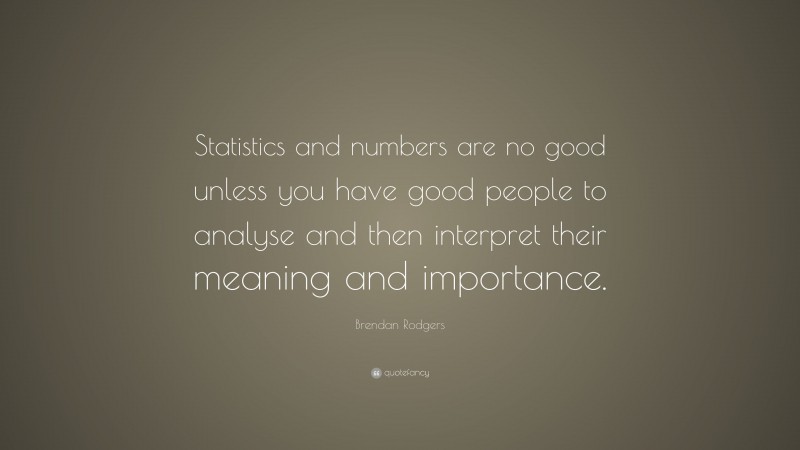 Brendan Rodgers Quote: “Statistics and numbers are no good unless you have good people to analyse and then interpret their meaning and importance.”
