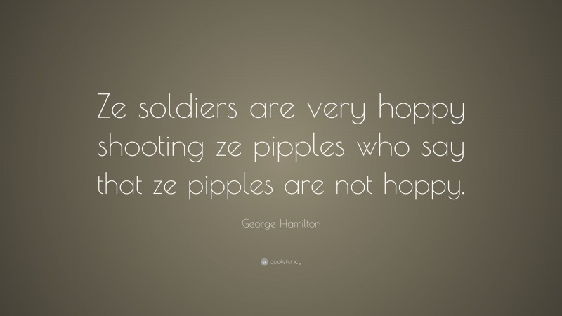 George Hamilton Quote: “Ze soldiers are very hoppy shooting ze pipples who say that ze pipples are not hoppy.”