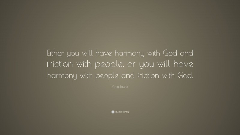 Greg Laurie Quote: “Either you will have harmony with God and friction with people, or you will have harmony with people and friction with God.”
