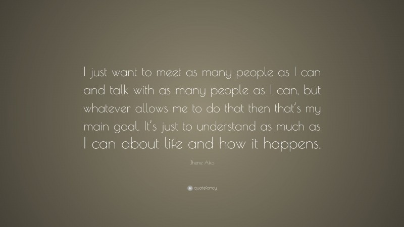 Jhene Aiko Quote: “I just want to meet as many people as I can and talk with as many people as I can, but whatever allows me to do that then that’s my main goal. It’s just to understand as much as I can about life and how it happens.”