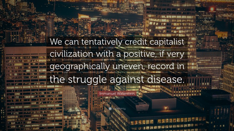 Immanuel Wallerstein Quote: “We can tentatively credit capitalist civilization with a positive, if very geographically uneven, record in the struggle against disease.”