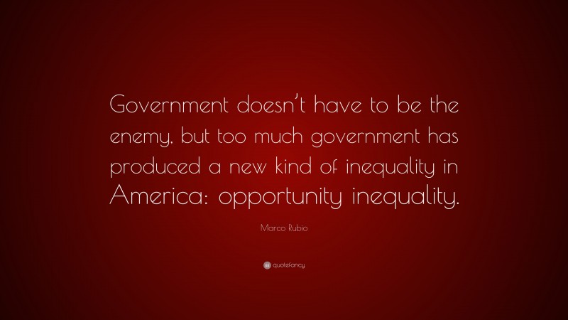 Marco Rubio Quote: “Government doesn’t have to be the enemy, but too much government has produced a new kind of inequality in America: opportunity inequality.”