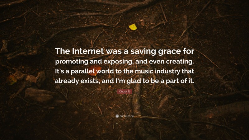 Chuck D Quote: “The Internet was a saving grace for promoting and exposing, and even creating. It’s a parallel world to the music industry that already exists, and I’m glad to be a part of it.”