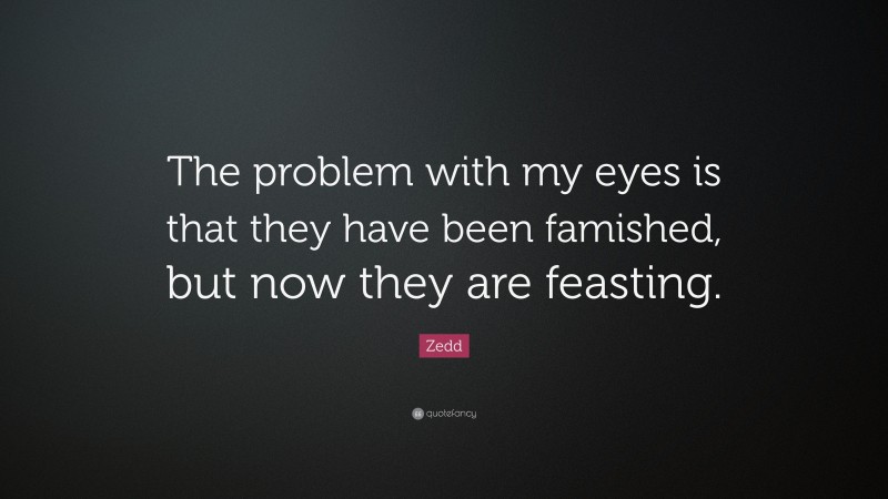 Zedd Quote: “The problem with my eyes is that they have been famished, but now they are feasting.”