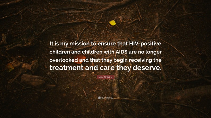 Mike DeWine Quote: “It is my mission to ensure that HIV-positive children and children with AIDS are no longer overlooked and that they begin receiving the treatment and care they deserve.”