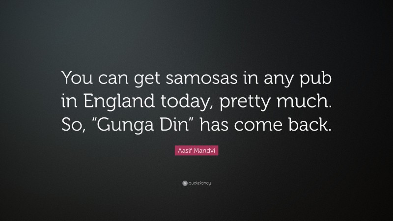Aasif Mandvi Quote: “You can get samosas in any pub in England today, pretty much. So, “Gunga Din” has come back.”
