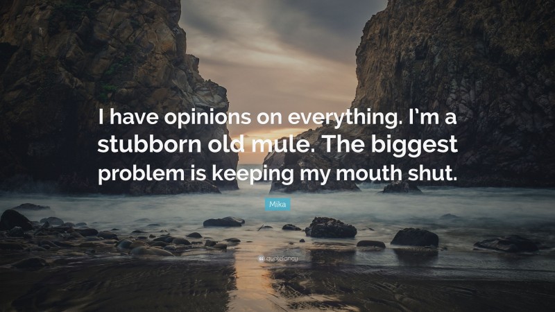 Mika Quote: “I have opinions on everything. I’m a stubborn old mule. The biggest problem is keeping my mouth shut.”
