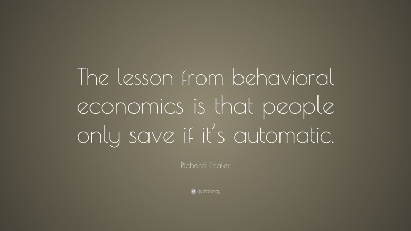 Richard Thaler Quote: “The lesson from behavioral economics is that people only save if it’s automatic.”