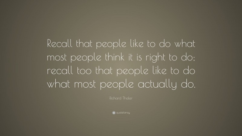 Richard Thaler Quote: “Recall that people like to do what most people think it is right to do; recall too that people like to do what most people actually do.”