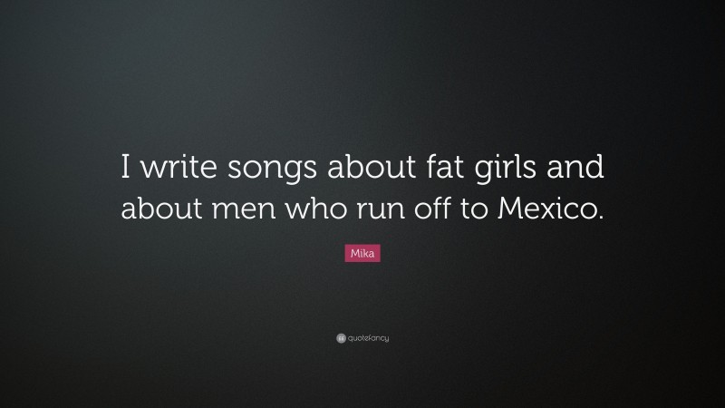 Mika Quote: “I write songs about fat girls and about men who run off to Mexico.”