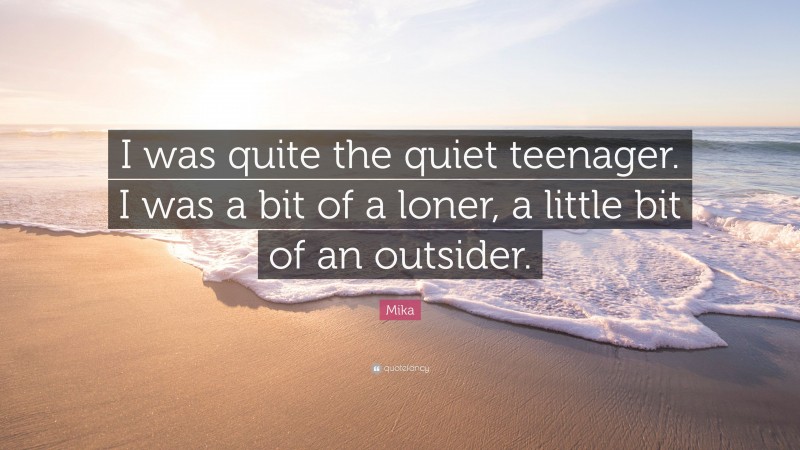 Mika Quote: “I was quite the quiet teenager. I was a bit of a loner, a little bit of an outsider.”